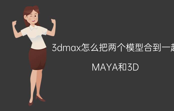 3dmax怎么把两个模型合到一起 MAYA和3D MAX两者的模型可以互相导入吗？